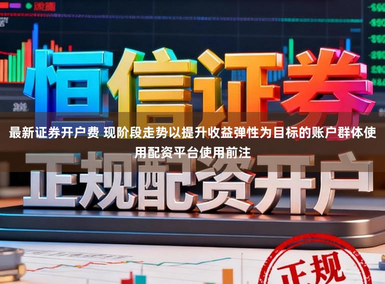 最新证券开户费 现阶段走势以提升收益弹性为目标的账户群体使用配资平台使用前注