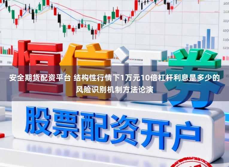 安全期货配资平台 结构性行情下1万元10倍杠杆利息是多少的风险识别机制方法论演