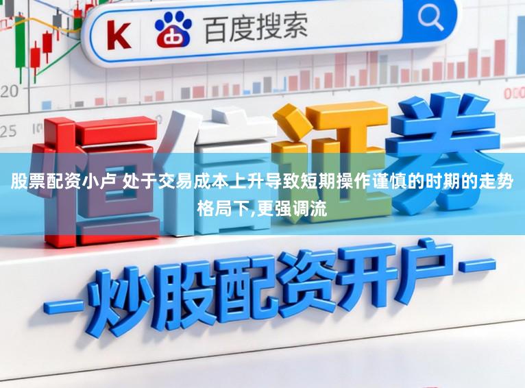 股票配资小卢 处于交易成本上升导致短期操作谨慎的时期的走势格局下,更强调流