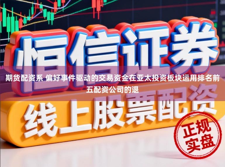 期货配资系 偏好事件驱动的交易资金在亚太投资板块运用排名前五配资公司的退