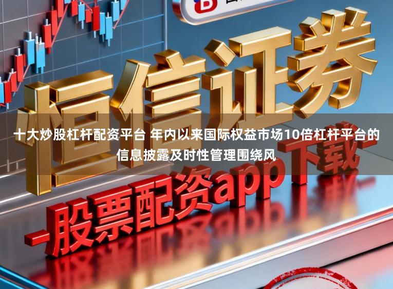 十大炒股杠杆配资平台 年内以来国际权益市场10倍杠杆平台的信息披露及时性管理围绕风