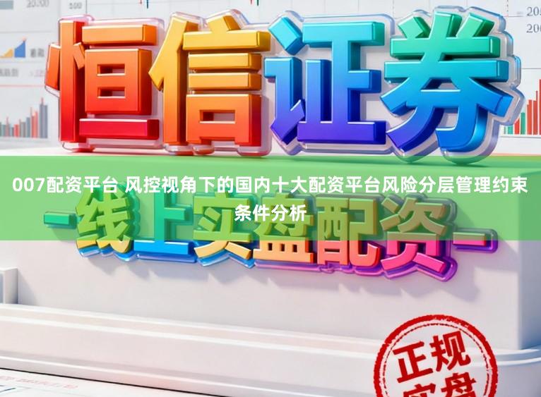 007配资平台 风控视角下的国内十大配资平台风险分层管理约束条件分析