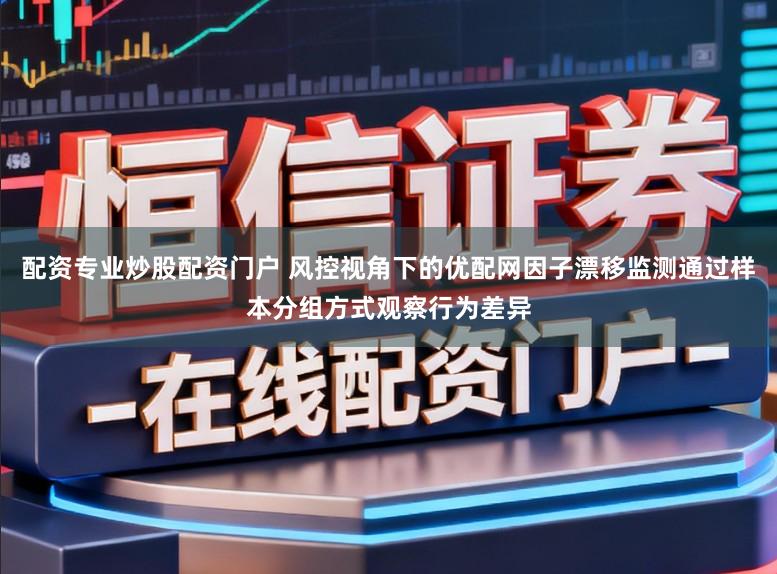 配资专业炒股配资门户 风控视角下的优配网因子漂移监测通过样本分组方式观察行为差异