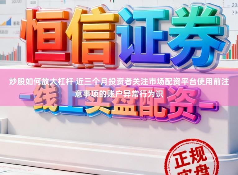 炒股如何放大杠杆 近三个月投资者关注市场配资平台使用前注意事项的账户异常行为识