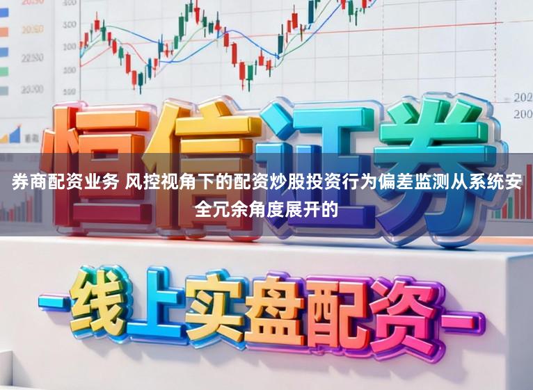 券商配资业务 风控视角下的配资炒股投资行为偏差监测从系统安全冗余角度展开的