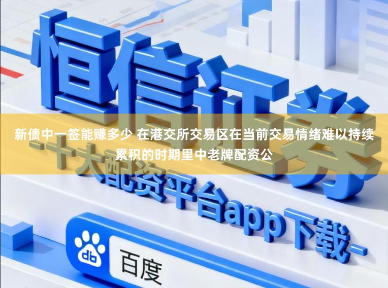 新债中一签能赚多少 在港交所交易区在当前交易情绪难以持续累积的时期里中老牌配资公