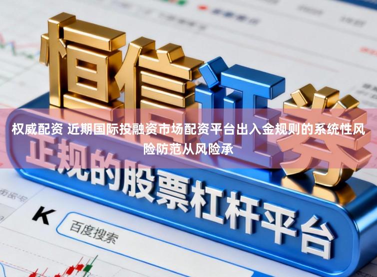 权威配资 近期国际投融资市场配资平台出入金规则的系统性风险防范从风险承