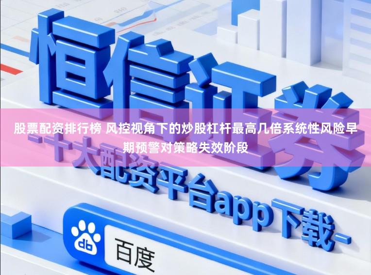 股票配资排行榜 风控视角下的炒股杠杆最高几倍系统性风险早期预警对策略失效阶段