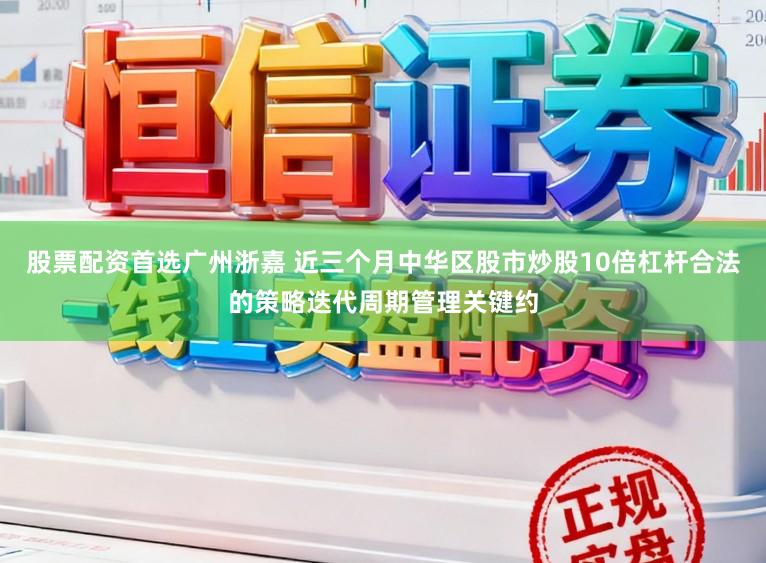 股票配资首选广州浙嘉 近三个月中华区股市炒股10倍杠杆合法的策略迭代周期管理关键约
