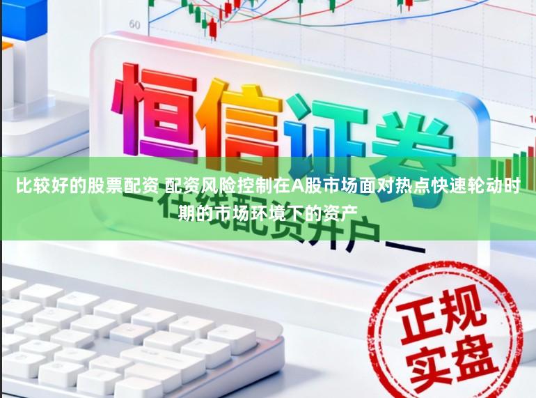 比较好的股票配资 配资风险控制在A股市场面对热点快速轮动时期的市场环境下的资产