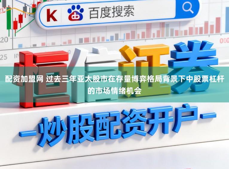 配资加盟网 过去三年亚太股市在存量博弈格局背景下中股票杠杆的市场情绪机会