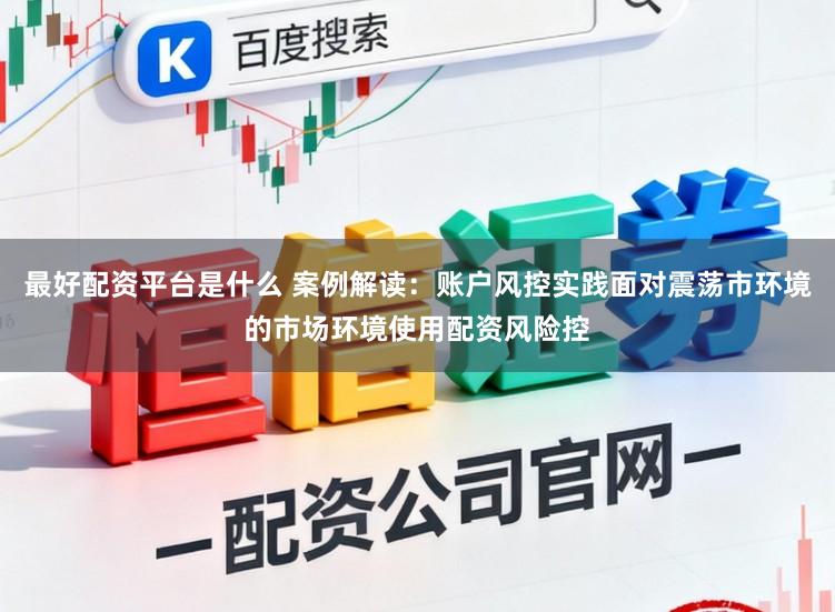 最好配资平台是什么 案例解读：账户风控实践面对震荡市环境的市场环境使用配资风险控