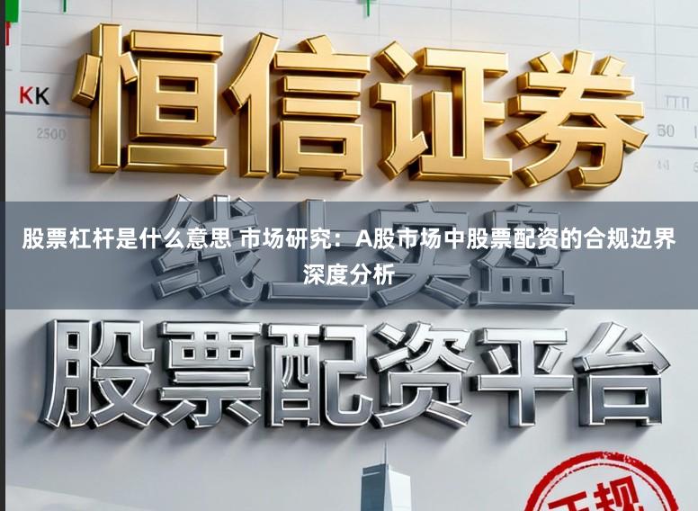 股票杠杆是什么意思 市场研究：A股市场中股票配资的合规边界深度分析