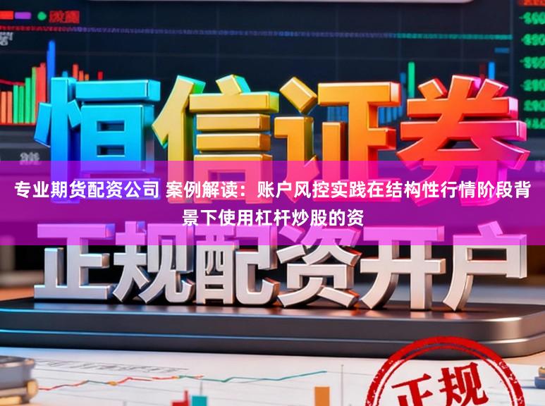 专业期货配资公司 案例解读：账户风控实践在结构性行情阶段背景下使用杠杆炒股的资