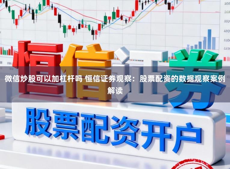 微信炒股可以加杠杆吗 恒信证券观察：股票配资的数据观察案例解读