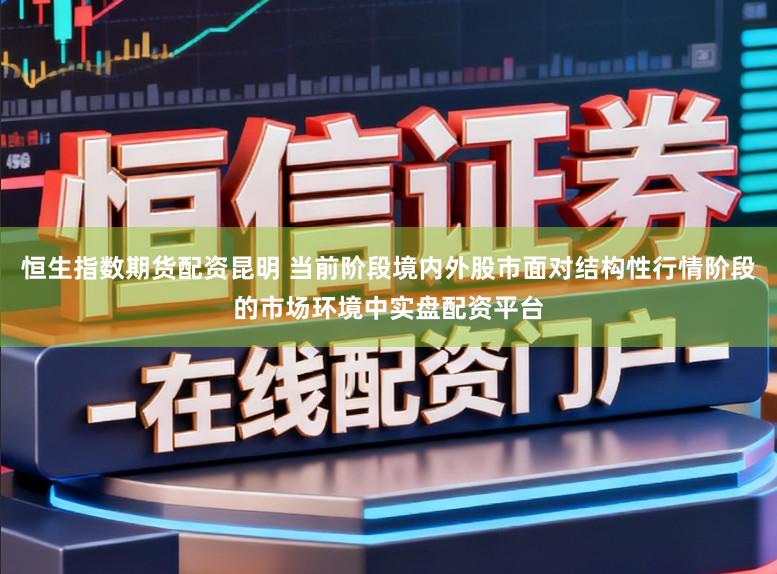 恒生指数期货配资昆明 当前阶段境内外股市面对结构性行情阶段的市场环境中实盘配资平台