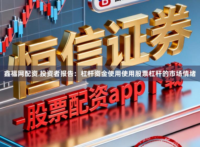 鑫福网配资 投资者报告：杠杆资金使用使用股票杠杆的市场情绪