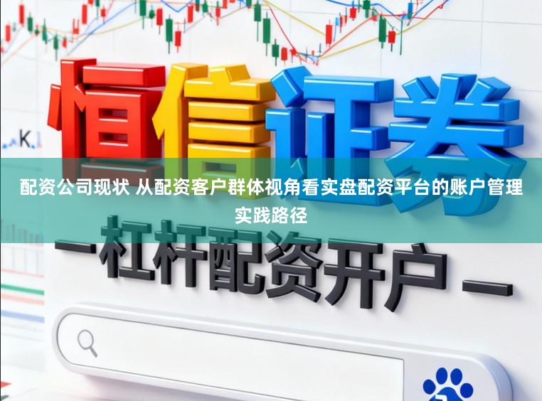 配资公司现状 从配资客户群体视角看实盘配资平台的账户管理实践路径