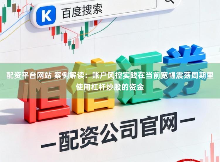 配资平台网站 案例解读：账户风控实践在当前宽幅震荡周期里使用杠杆炒股的资金