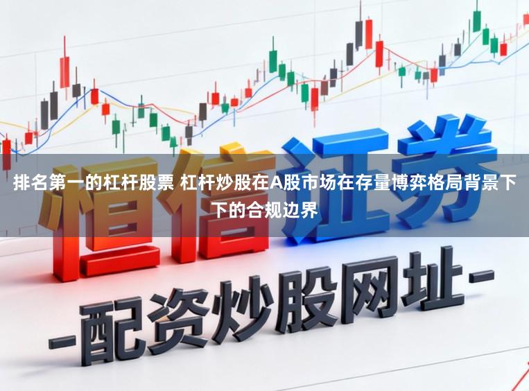 排名第一的杠杆股票 杠杆炒股在A股市场在存量博弈格局背景下下的合规边界