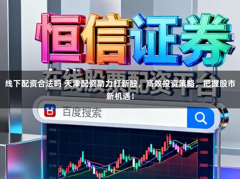 线下配资合法吗 天津配资助力打新股，高效投资策略，把握股市新机遇！
