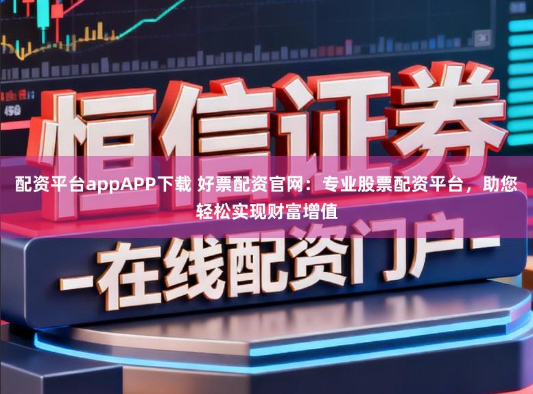 配资平台appAPP下载 好票配资官网：专业股票配资平台，助您轻松实现财富增值