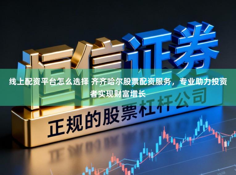 线上配资平台怎么选择 齐齐哈尔股票配资服务，专业助力投资者实现财富增长