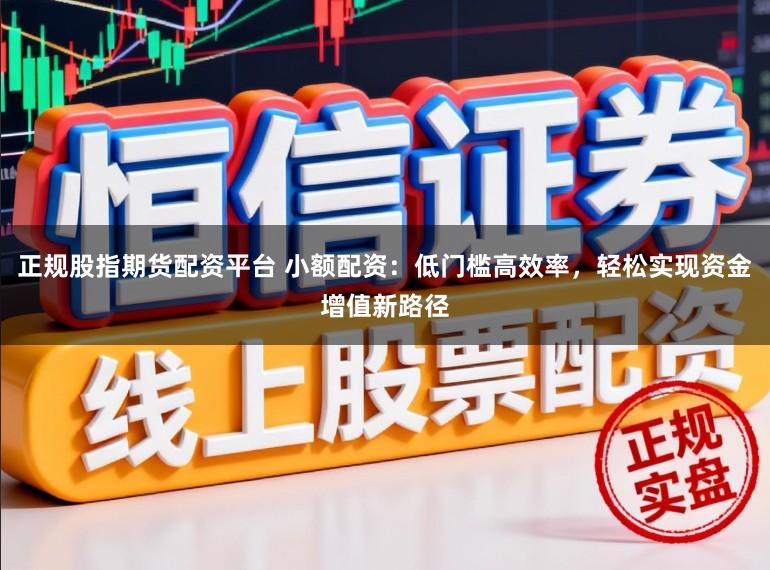 正规股指期货配资平台 小额配资：低门槛高效率，轻松实现资金增值新路径