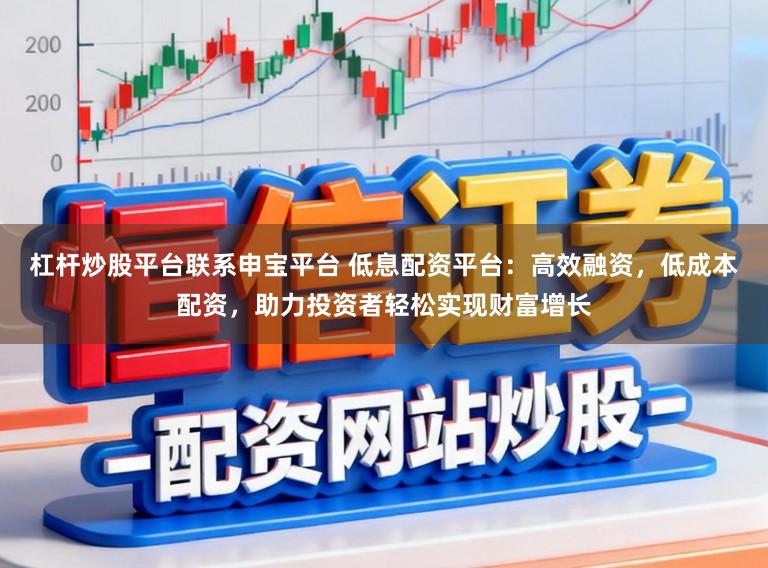 杠杆炒股平台联系申宝平台 低息配资平台：高效融资，低成本配资，助力投资者轻松实现财富增长