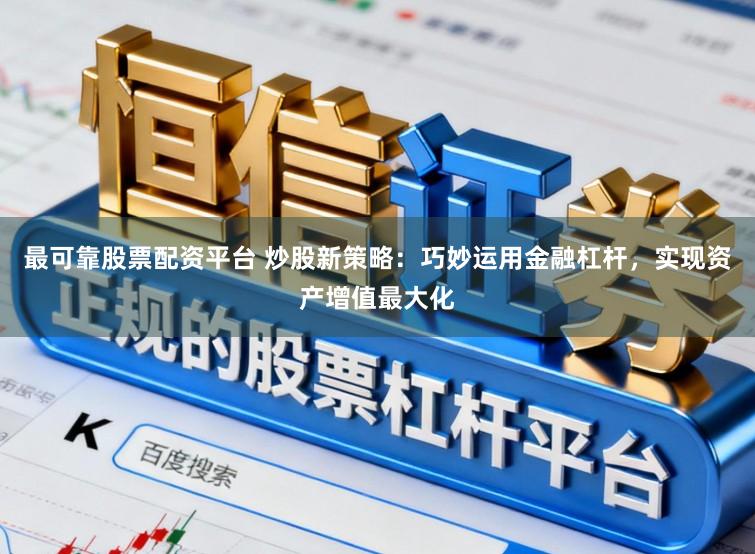 最可靠股票配资平台 炒股新策略：巧妙运用金融杠杆，实现资产增值最大化