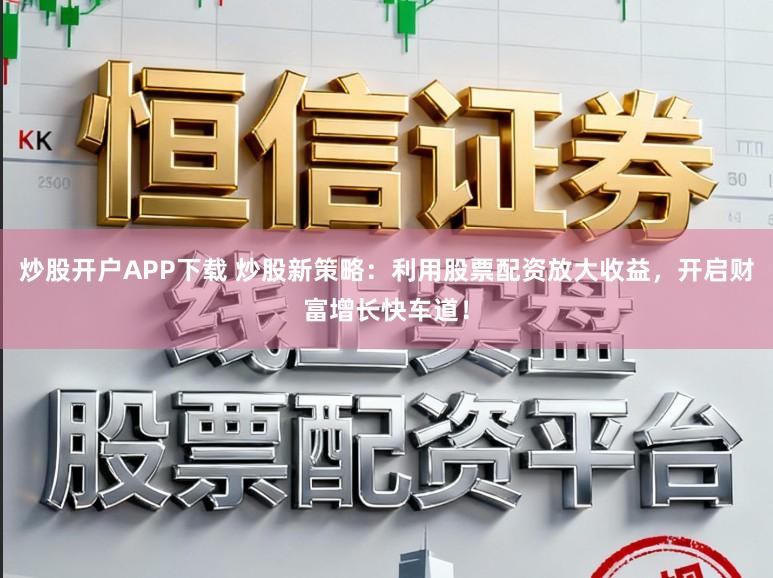 炒股开户APP下载 炒股新策略：利用股票配资放大收益，开启财富增长快车道！