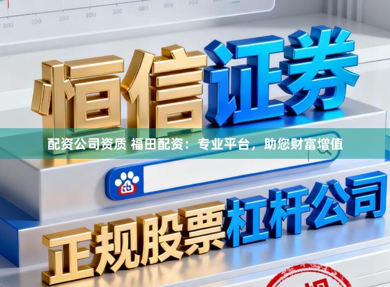 配资公司资质 福田配资：专业平台，助您财富增值