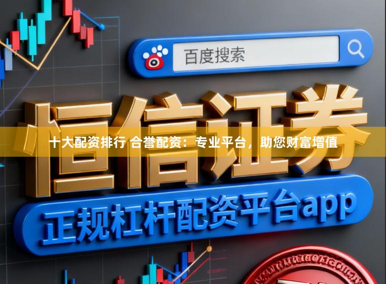 十大配资排行 合誉配资:专业平台,助您财富增值