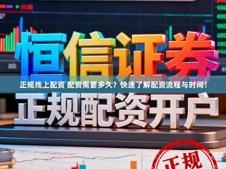 正规线上配资 配资需要多久？快速了解配资流程与时间！