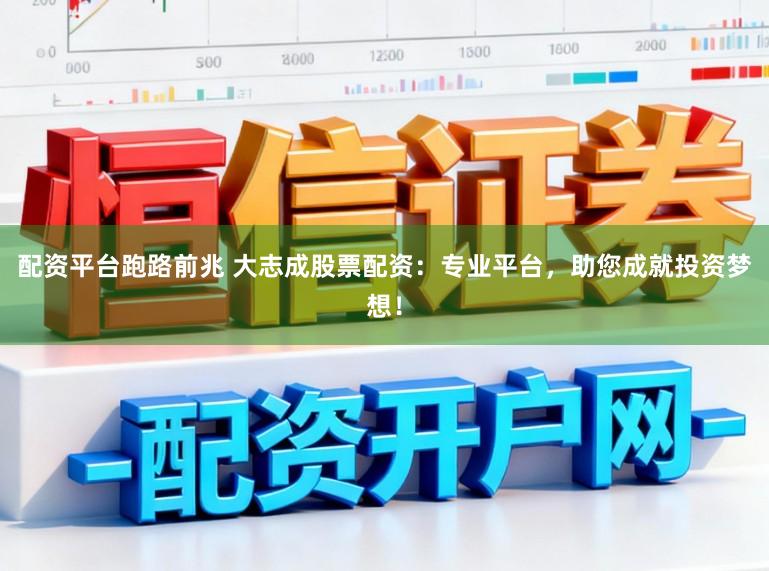 配资平台跑路前兆 大志成股票配资：专业平台，助您成就投资梦想！