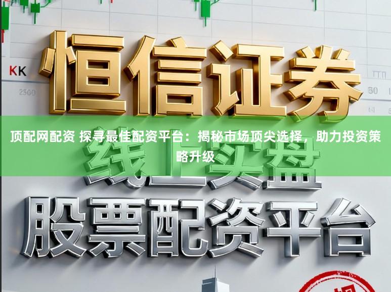 顶配网配资 探寻最佳配资平台：揭秘市场顶尖选择，助力投资策略升级