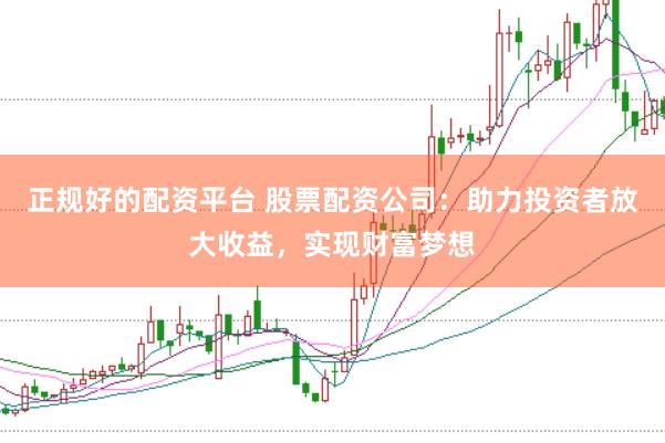 正规好的配资平台 股票配资公司：助力投资者放大收益，实现财富梦想