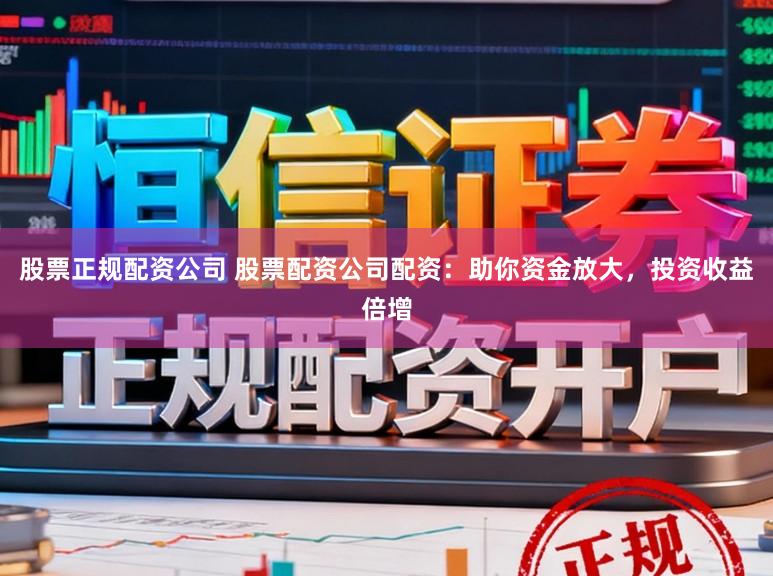 股票正规配资公司 股票配资公司配资：助你资金放大，投资收益倍增