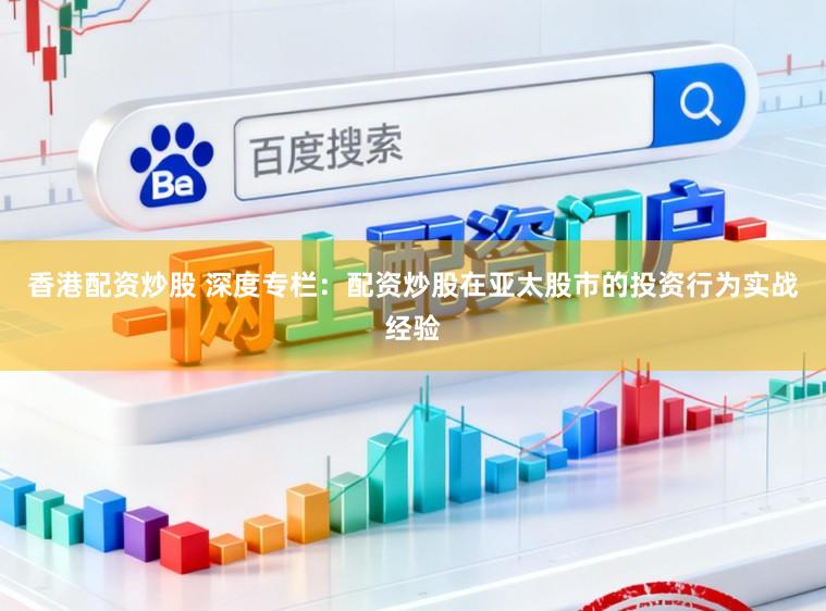香港配资炒股 深度专栏：配资炒股在亚太股市的投资行为实战经验