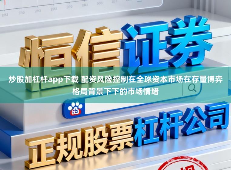 炒股加杠杆app下载 配资风险控制在全球资本市场在存量博弈格局背景下下的市场情绪