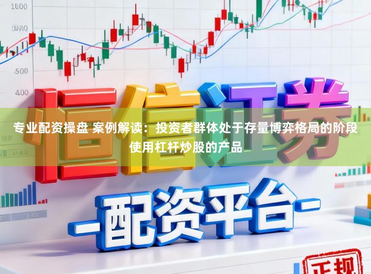 专业配资操盘 案例解读：投资者群体处于存量博弈格局的阶段使用杠杆炒股的产品