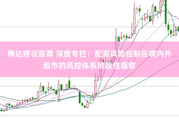 腾达建设股票 深度专栏:配资风险控制在境内外股市的风控体系阶段性观察
