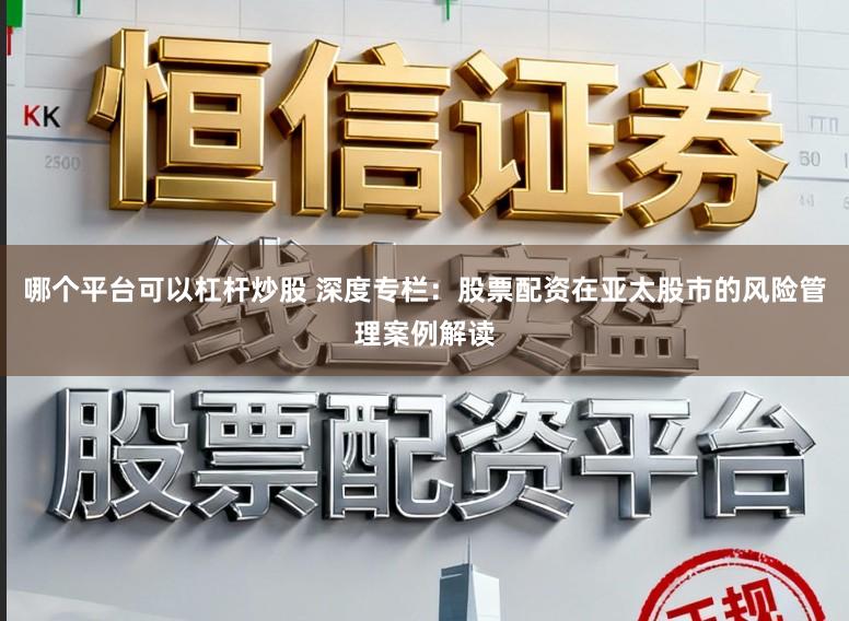 哪个平台可以杠杆炒股 深度专栏:股票配资在亚太股市的风险管理案例解读