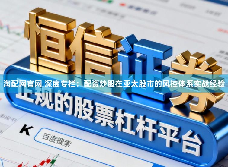 淘配网官网 深度专栏：配资炒股在亚太股市的风控体系实战经验