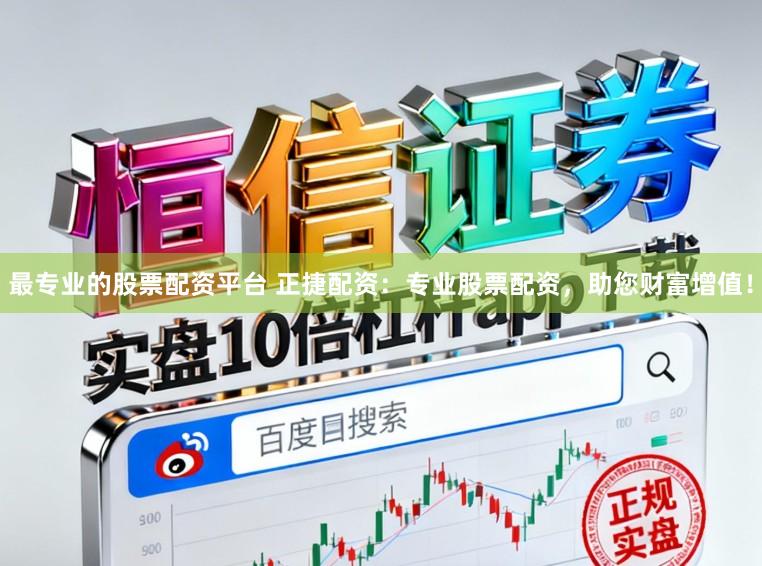 最专业的股票配资平台 正捷配资:专业股票配资,助您财富增值!