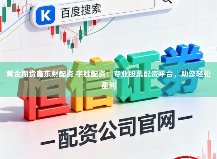黄金期货鑫东财配资 宇胜配资：专业股票配资平台，助您轻松盈利