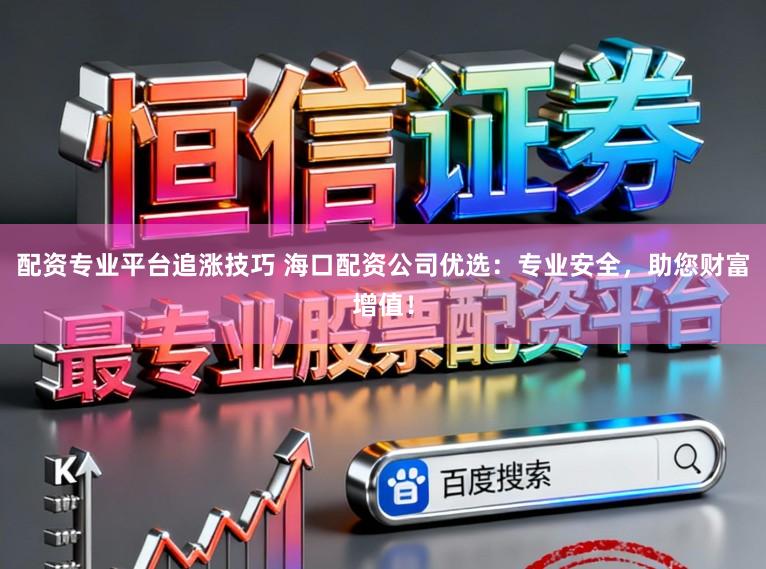 配资专业平台追涨技巧 海口配资公司优选：专业安全，助您财富增值！