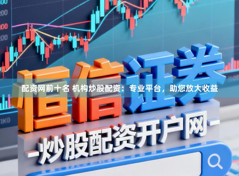 配资网前十名 机构炒股配资：专业平台，助您放大收益