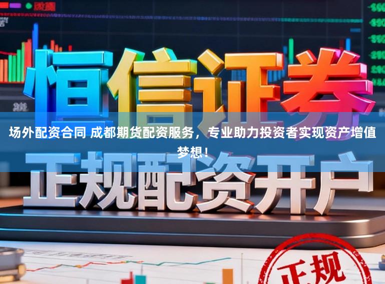 场外配资合同 成都期货配资服务，专业助力投资者实现资产增值梦想！