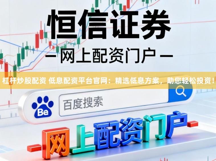 杠杆炒股配资 低息配资平台官网：精选低息方案，助您轻松投资！